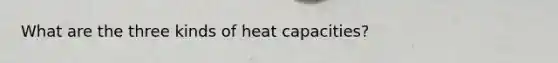 What are the three kinds of heat capacities?