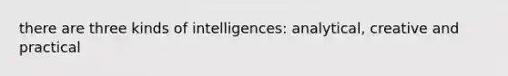 there are three kinds of intelligences: analytical, creative and practical