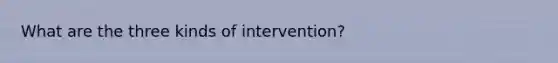 What are the three kinds of intervention?