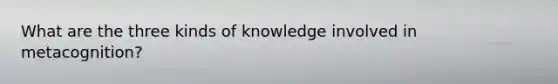 What are the three kinds of knowledge involved in metacognition?