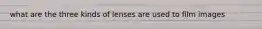 what are the three kinds of lenses are used to film images