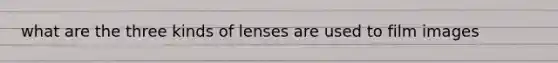 what are the three kinds of lenses are used to film images
