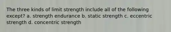 The three kinds of limit strength include all of the following except? a. strength endurance b. static strength c. eccentric strength d. concentric strength