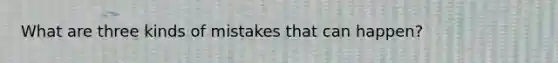 What are three kinds of mistakes that can happen?