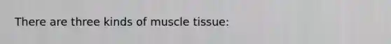 There are three kinds of muscle tissue: