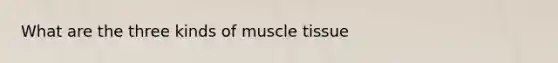 What are the three kinds of muscle tissue