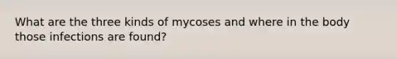 What are the three kinds of mycoses and where in the body those infections are found?