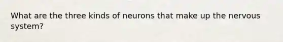 What are the three kinds of neurons that make up the nervous system?