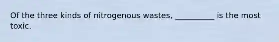 Of the three kinds of nitrogenous wastes, __________ is the most toxic.