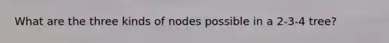 What are the three kinds of nodes possible in a 2-3-4 tree?