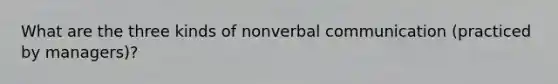 What are the three kinds of nonverbal communication (practiced by managers)?