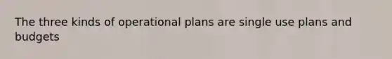 The three kinds of operational plans are single use plans and budgets