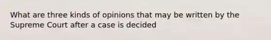 What are three kinds of opinions that may be written by the Supreme Court after a case is decided