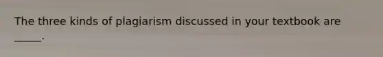 The three kinds of plagiarism discussed in your textbook are _____.