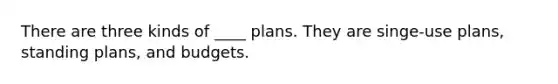 There are three kinds of ____ plans. They are singe-use plans, standing plans, and budgets.