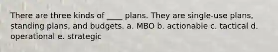 There are three kinds of ____ plans. They are single-use plans, standing plans, and budgets. a. MBO b. actionable c. tactical d. operational e. strategic