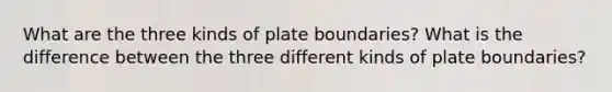 What are the three kinds of plate boundaries? What is the difference between the three different kinds of plate boundaries?