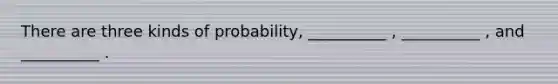 There are three kinds of probability, __________ , __________ , and __________ .