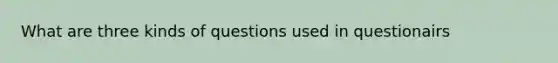 What are three kinds of questions used in questionairs