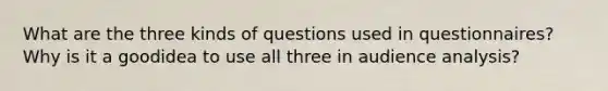 What are the three kinds of questions used in questionnaires? Why is it a goodidea to use all three in audience analysis?