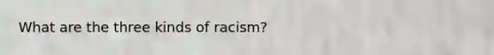 What are the three kinds of racism?