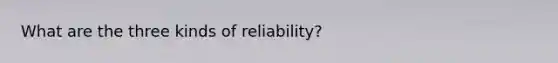 What are the three kinds of reliability?