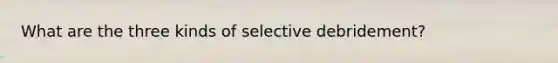 What are the three kinds of selective debridement?