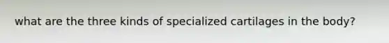 what are the three kinds of specialized cartilages in the body?