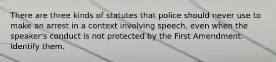 There are three kinds of statutes that police should never use to make an arrest in a context involving speech, even when the speaker's conduct is not protected by the First Amendment. Identify them.