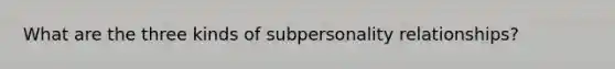 What are the three kinds of subpersonality relationships?