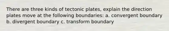 There are three kinds of tectonic plates, explain the direction plates move at the following boundaries: a. convergent boundary b. divergent boundary c. transform boundary