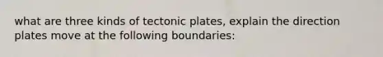 what are three kinds of tectonic plates, explain the direction plates move at the following boundaries: