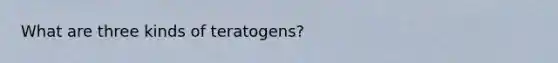 What are three kinds of teratogens?