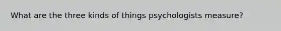 What are the three kinds of things psychologists measure?