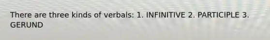 There are three kinds of verbals: 1. INFINITIVE 2. PARTICIPLE 3. GERUND