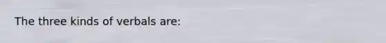 The three kinds of verbals are: