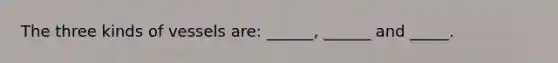 The three kinds of vessels are: ______, ______ and _____.