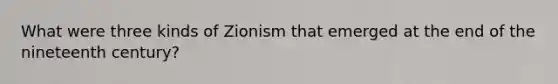 What were three kinds of Zionism that emerged at the end of the nineteenth century?