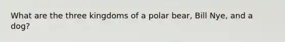 What are the three kingdoms of a polar bear, Bill Nye, and a dog?