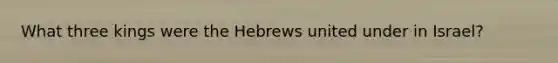 What three kings were the Hebrews united under in Israel?