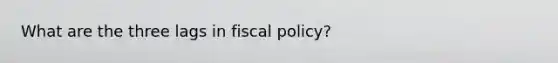 What are the three lags in fiscal policy?