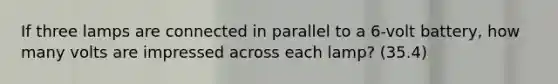 If three lamps are connected in parallel to a 6-volt battery, how many volts are impressed across each lamp? (35.4)