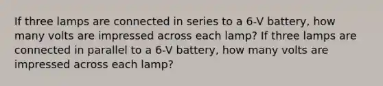 If three lamps are connected in series to a 6-V battery, how many volts are impressed across each lamp? If three lamps are connected in parallel to a 6-V battery, how many volts are impressed across each lamp?