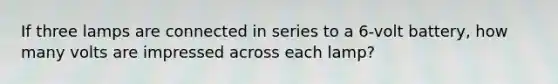 If three lamps are connected in series to a 6-volt battery, how many volts are impressed across each lamp?