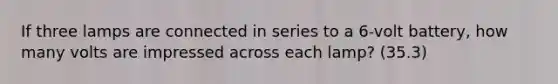 If three lamps are connected in series to a 6-volt battery, how many volts are impressed across each lamp? (35.3)