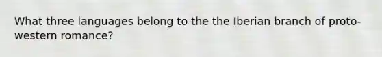 What three languages belong to the the Iberian branch of proto-western romance?