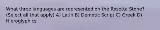 What three languages are represented on the Rosetta Stone? (Select all that apply) A) Latin B) Demotic Script C) Greek D) Hieroglyphics