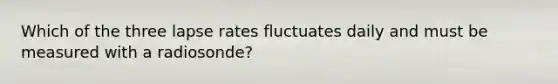 Which of the three lapse rates fluctuates daily and must be measured with a radiosonde?