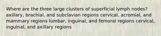 Where are the three large clusters of superficial lymph nodes? axillary, brachial, and subclavian regions cervical, acromial, and mammary regions lumbar, inguinal, and femoral regions cervical, inguinal, and axillary regions