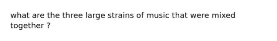 what are the three large strains of music that were mixed together ?